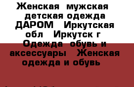 Женская, мужская, детская одежда ДАРОМ - Иркутская обл., Иркутск г. Одежда, обувь и аксессуары » Женская одежда и обувь   